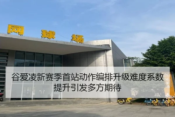 谷爱凌新赛季首站动作编排升级难度系数提升引发多方期待